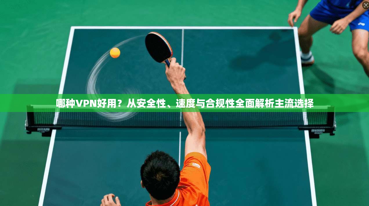 哪种VPN好用？从安全性、速度与合规性全面解析主流选择