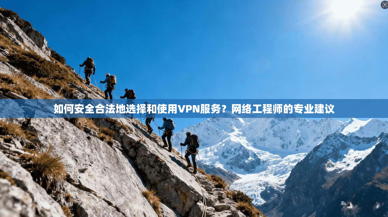 如何安全合法地选择和使用VPN服务？网络工程师的专业建议