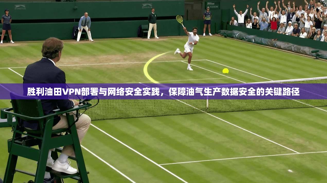 胜利油田VPN部署与网络安全实践，保障油气生产数据安全的关键路径