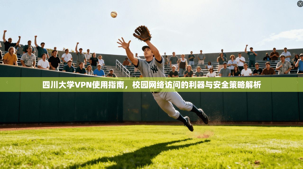 四川大学VPN使用指南，校园网络访问的利器与安全策略解析