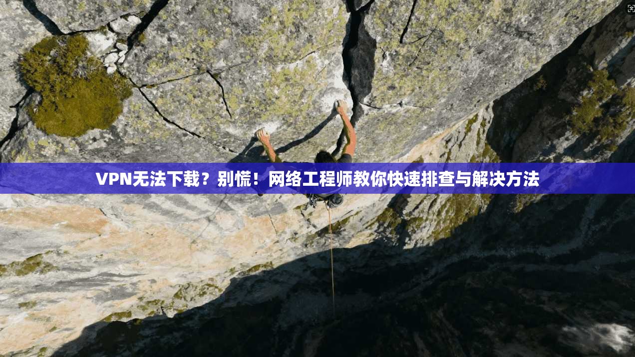 VPN无法下载？别慌！网络工程师教你快速排查与解决方法