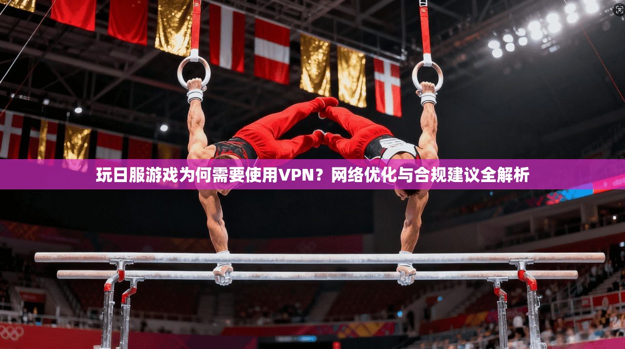 玩日服游戏为何需要使用VPN?网络优化与合规建议全解析
