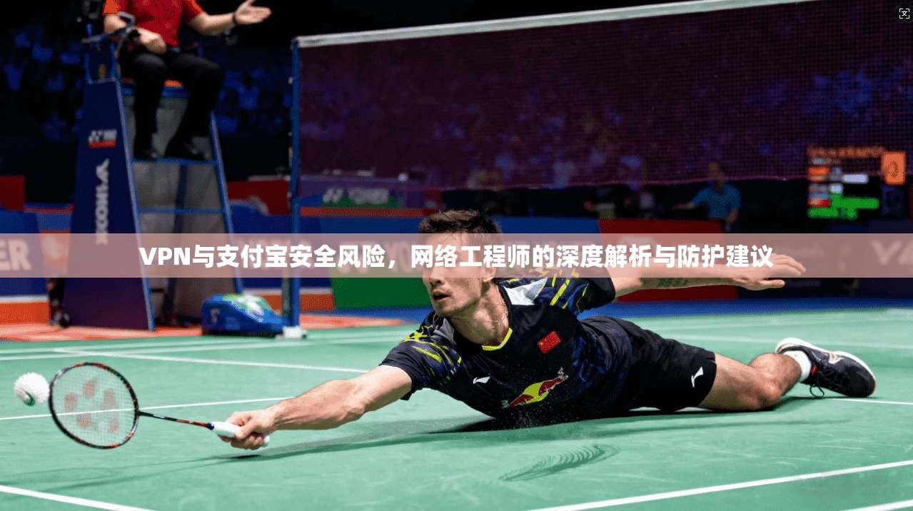 VPN与支付宝安全风险,网络工程师的深度解析与防护建议