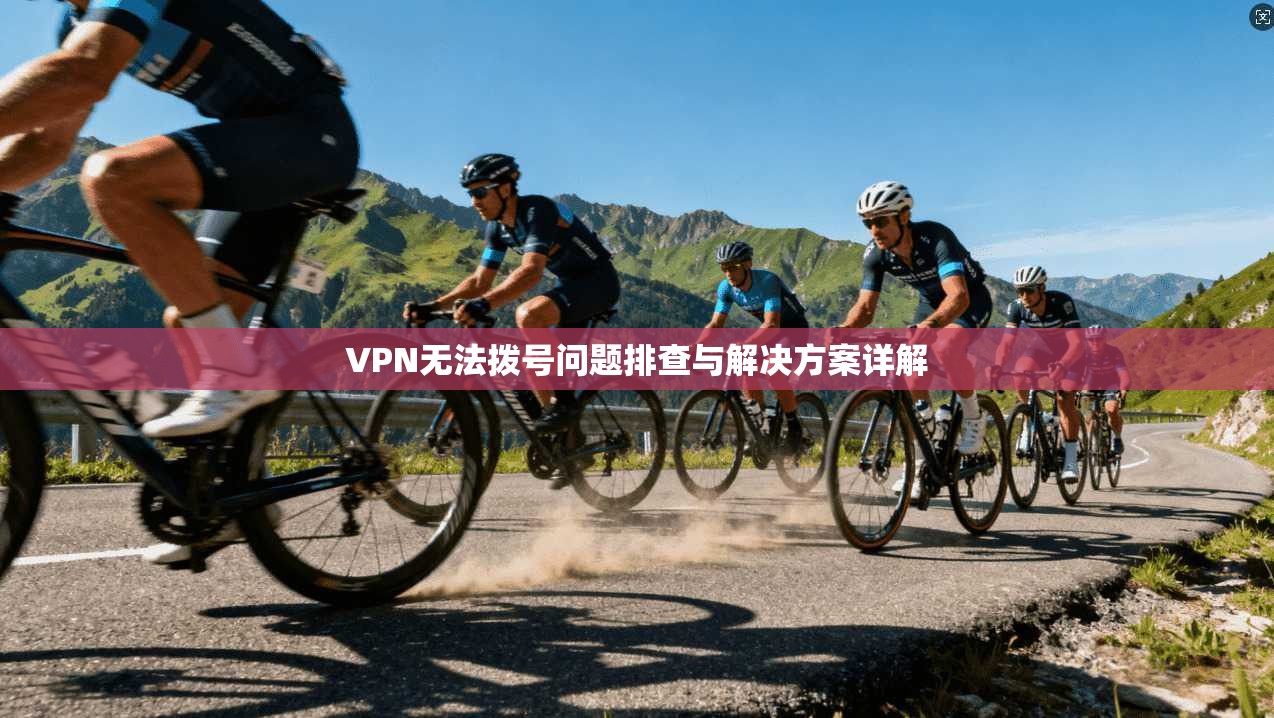 VPN无法拨号问题排查与解决方案详解 VPN无法拨号问题排查与解决方案详解