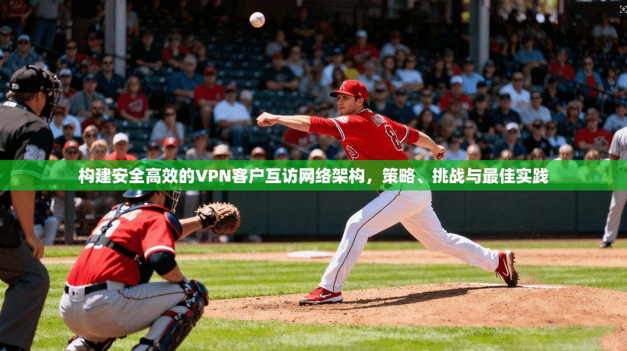 构建安全高效的VPN客户互访网络架构,策略、挑战与最佳实践