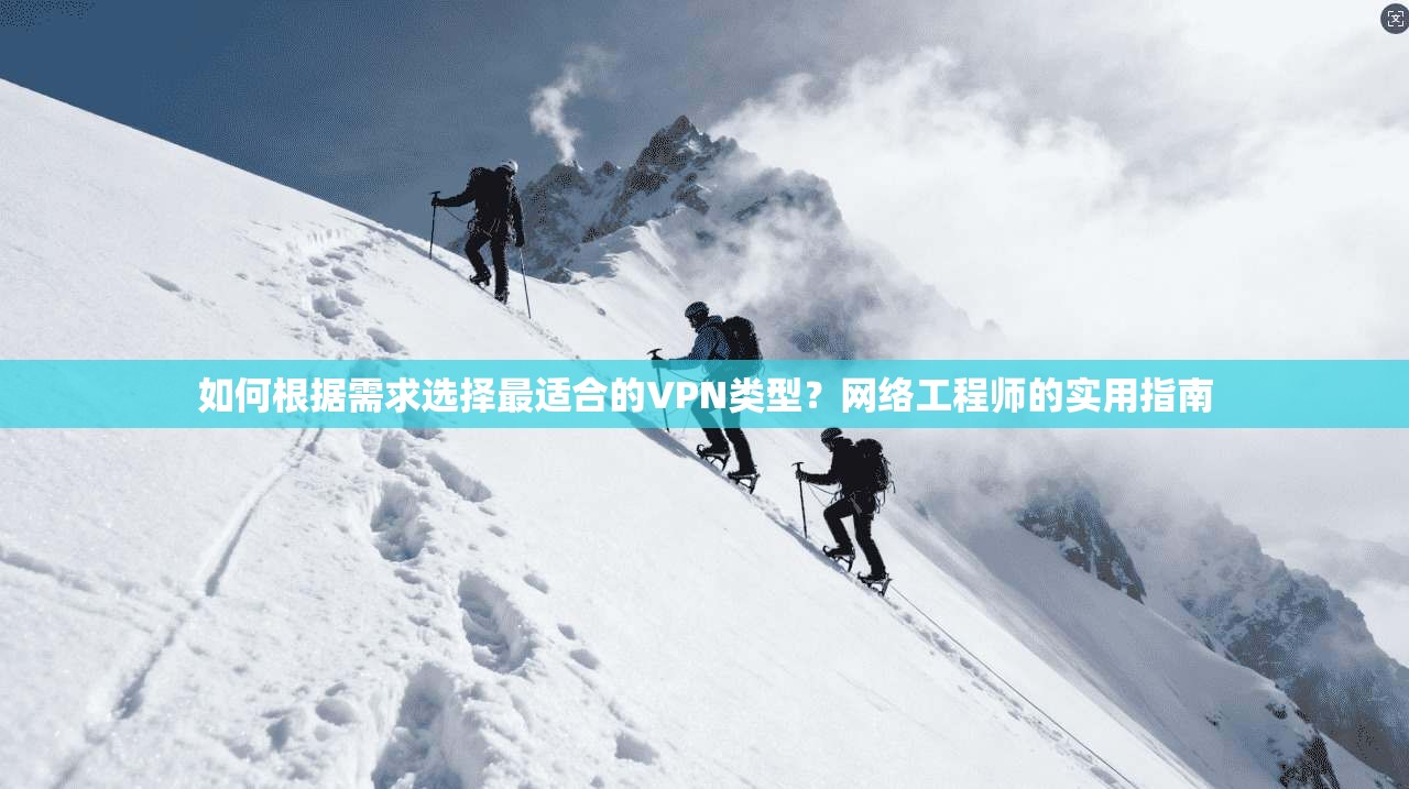 如何根据需求选择最适合的VPN类型？网络工程师的实用指南