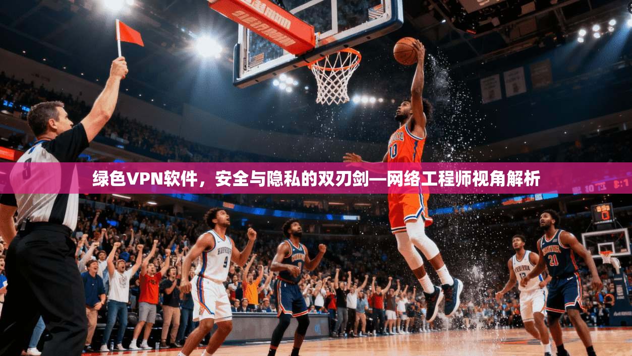 绿色VPN软件，安全与隐私的双刃剑—网络工程师视角解析
