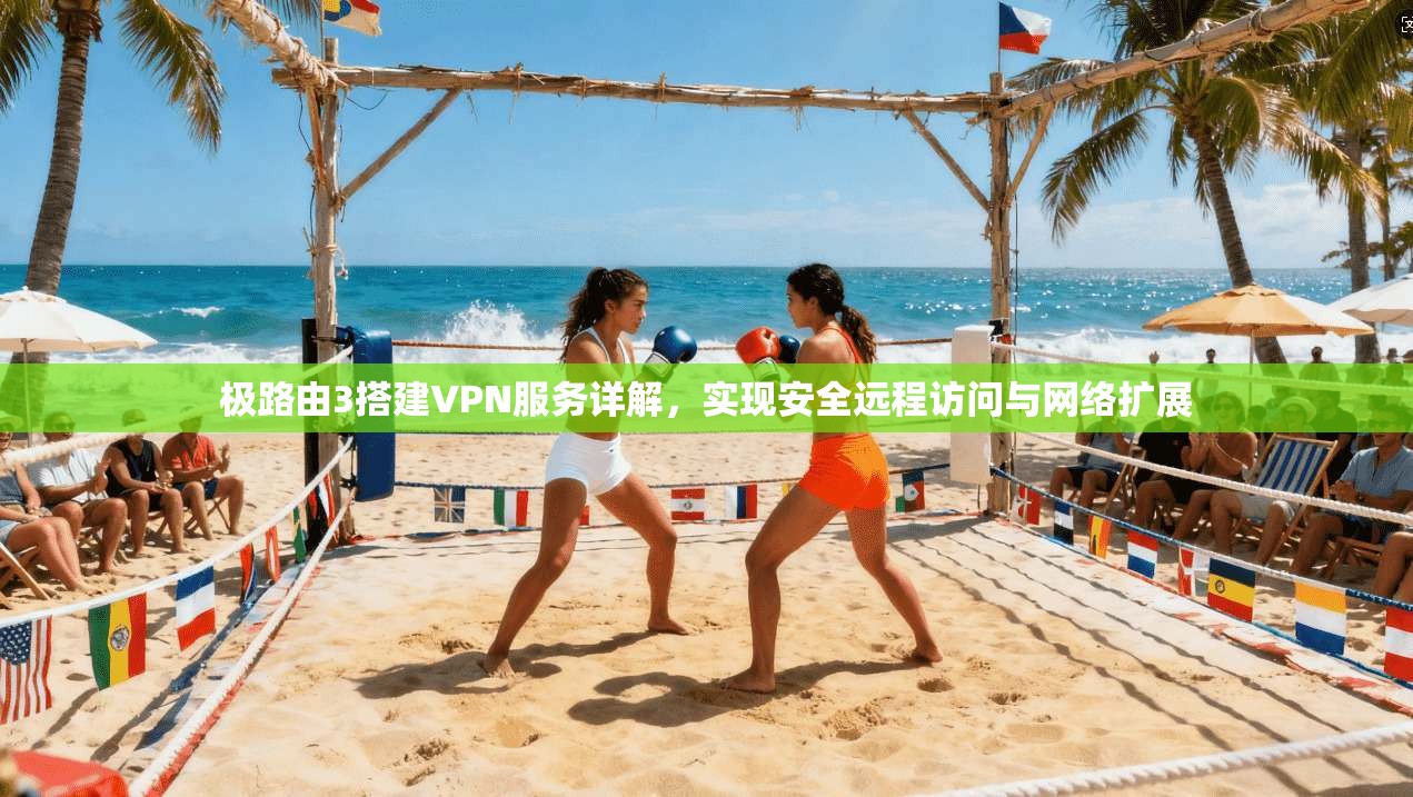 极路由3搭建VPN服务详解，实现安全远程访问与网络扩展