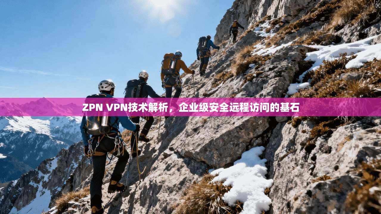ZPN VPN技术解析，企业级安全远程访问的基石