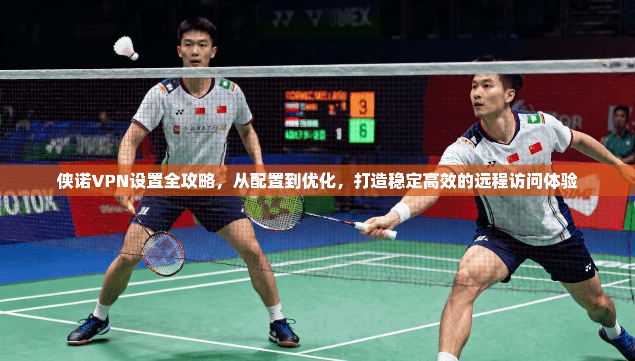 侠诺VPN设置全攻略，从配置到优化，打造稳定高效的远程访问体验