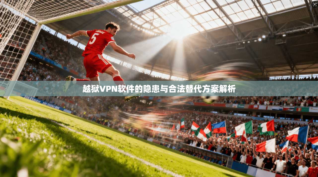越狱VPN软件的隐患与合法替代方案解析