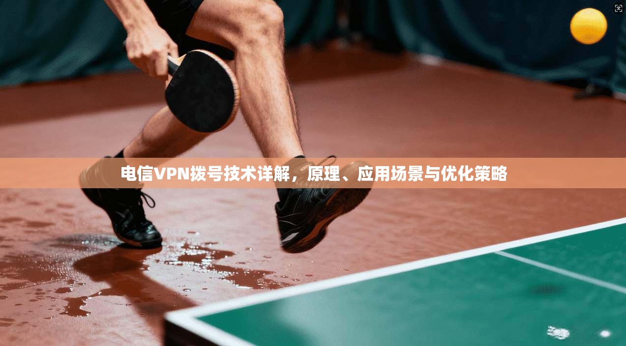 电信VPN拨号技术详解，原理、应用场景与优化策略