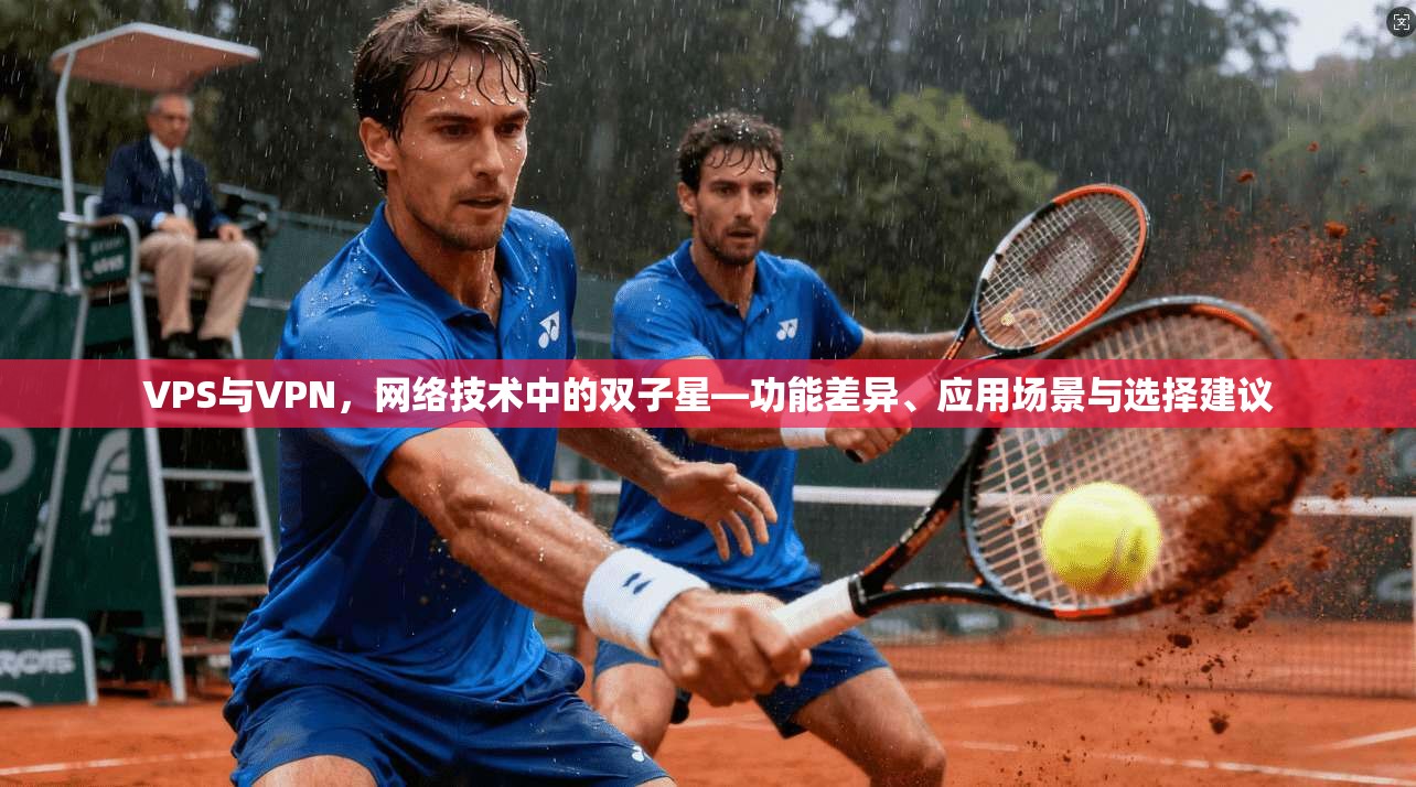 VPS与VPN，网络技术中的双子星—功能差异、应用场景与选择建议