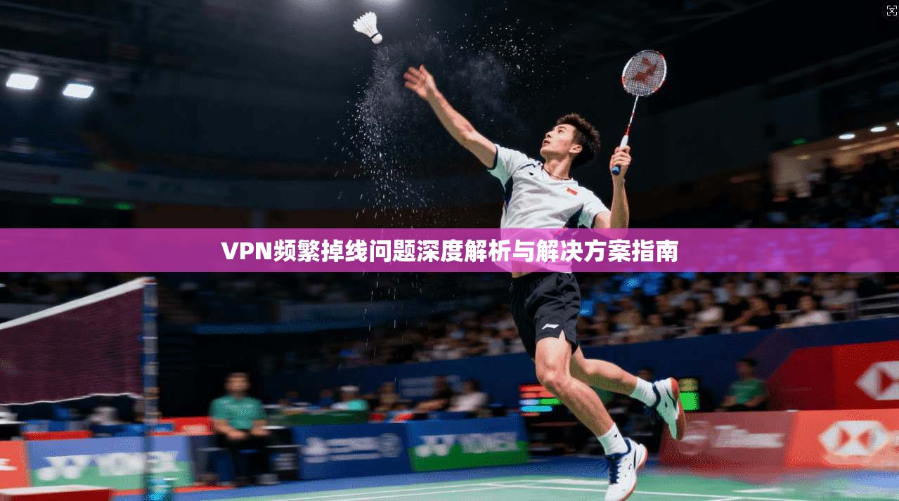 VPN频繁掉线问题深度解析与解决方案指南