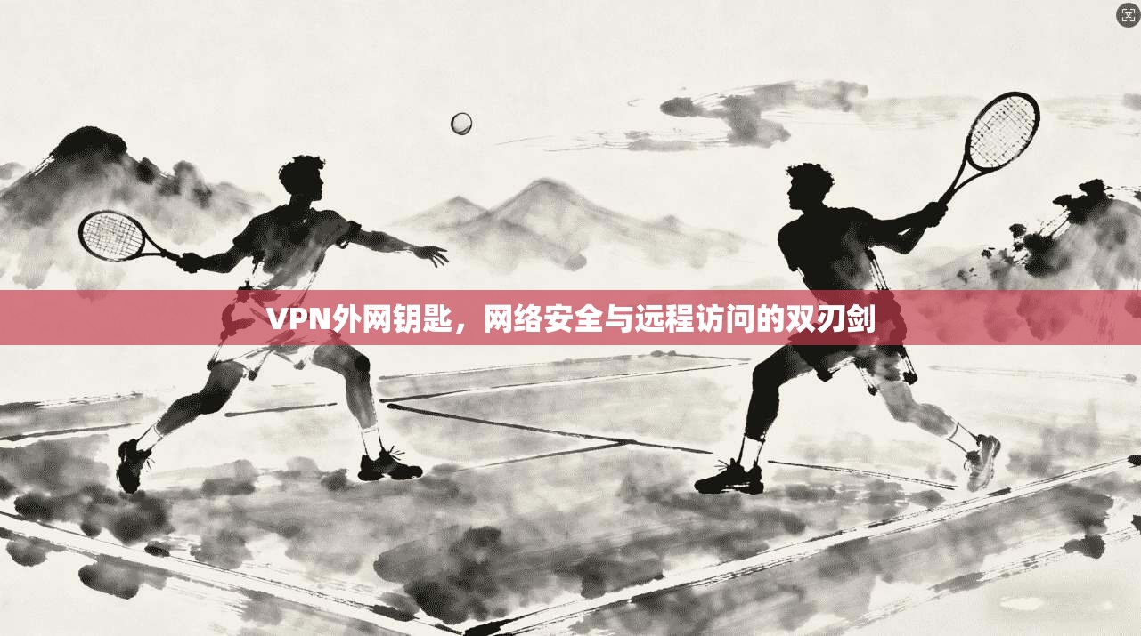 VPN外网钥匙，网络安全与远程访问的双刃剑