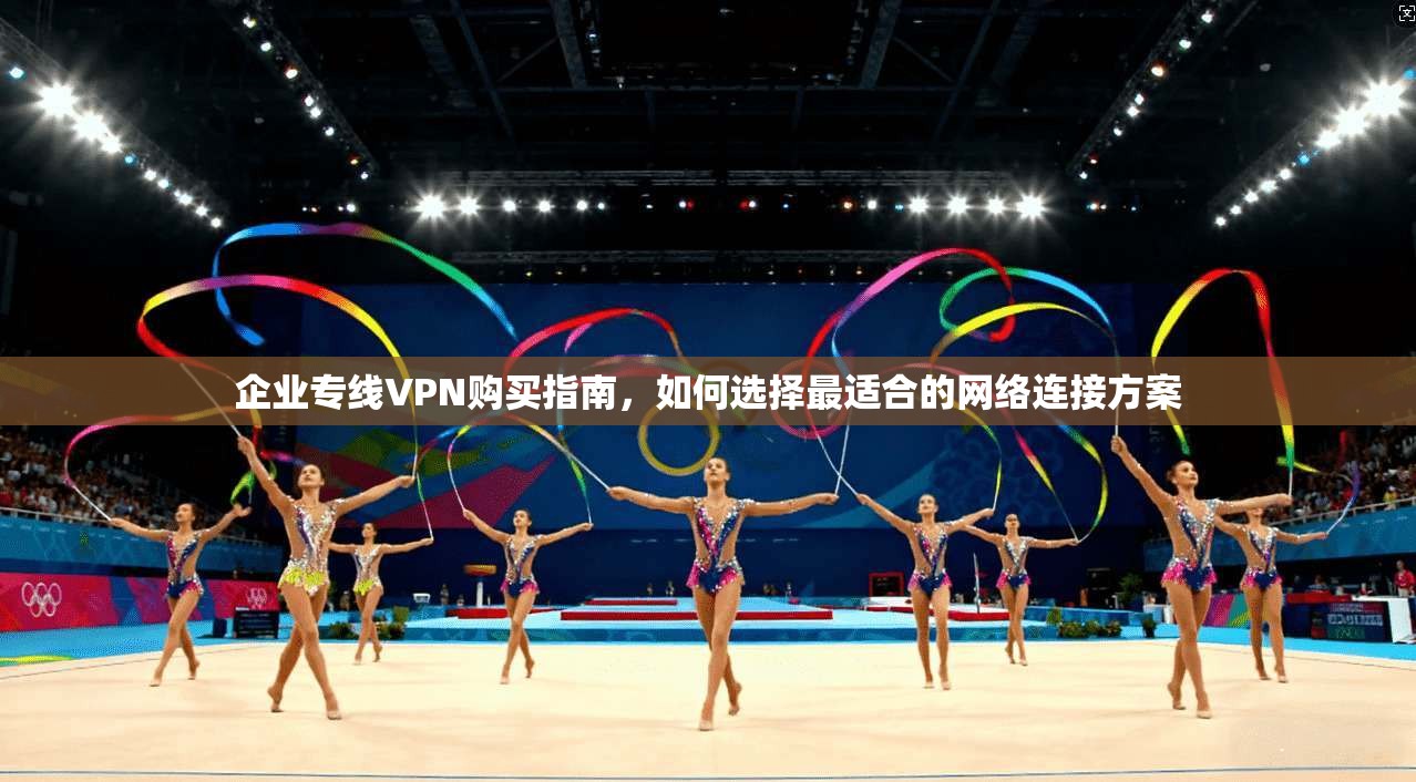 企业专线VPN购买指南，如何选择最适合的网络连接方案