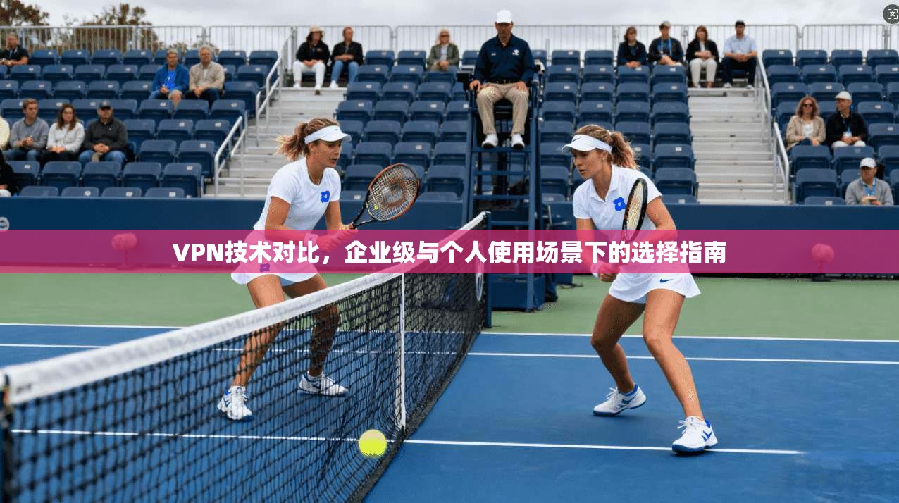 VPN技术对比，企业级与个人使用场景下的选择指南