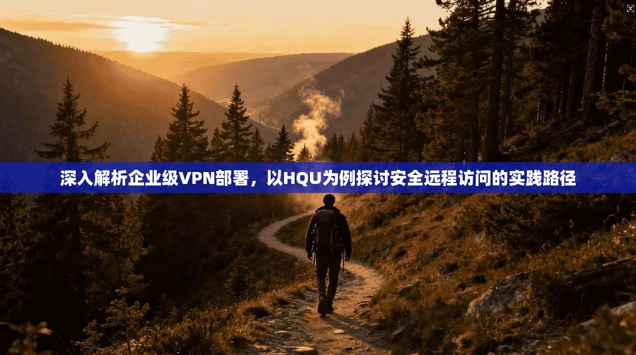 深入解析企业级VPN部署，以HQU为例探讨安全远程访问的实践路径