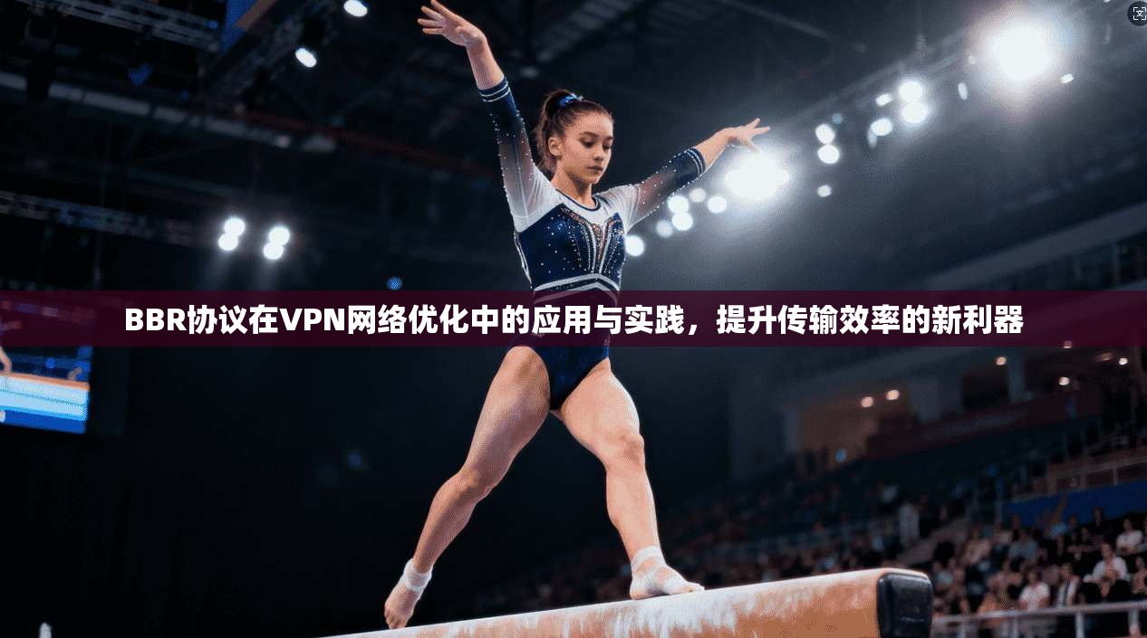 BBR协议在VPN网络优化中的应用与实践，提升传输效率的新利器