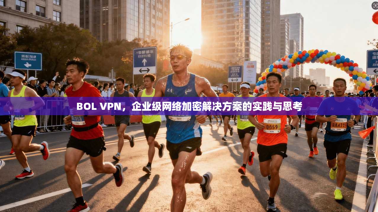 BOL VPN，企业级网络加密解决方案的实践与思考