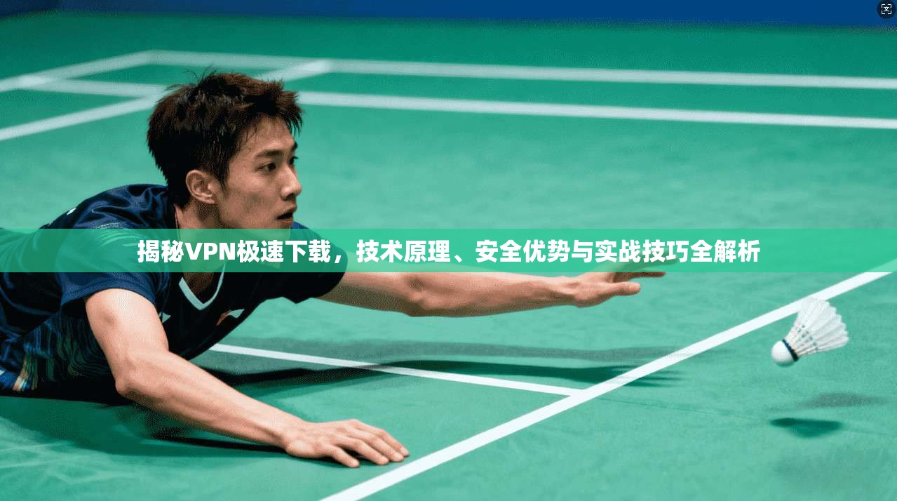揭秘VPN极速下载，技术原理、安全优势与实战技巧全解析