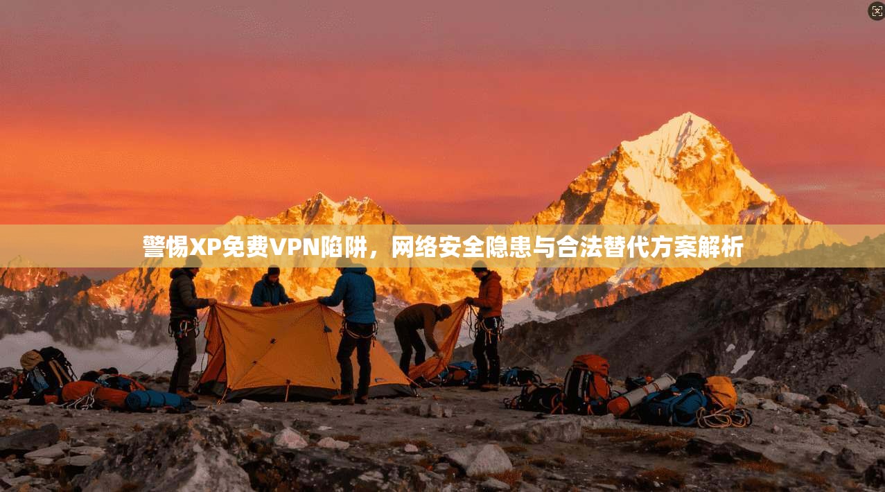 警惕XP免费VPN陷阱，网络安全隐患与合法替代方案解析