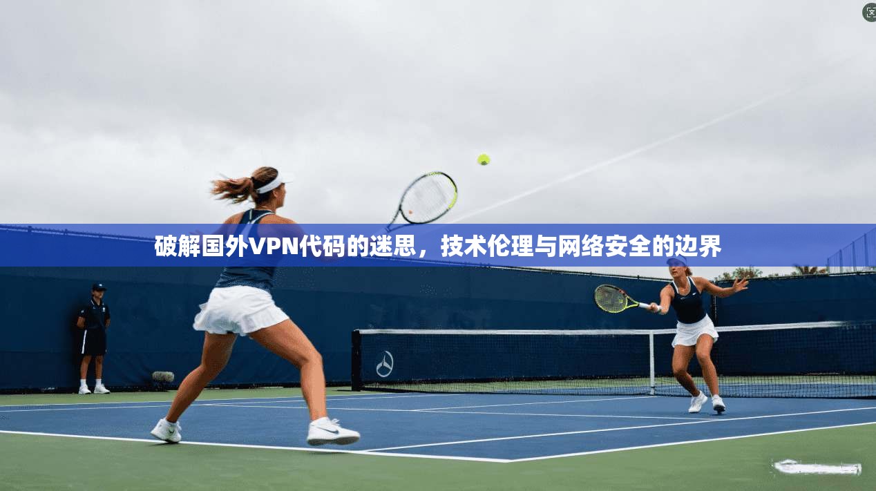 破解国外VPN代码的迷思，技术伦理与网络安全的边界