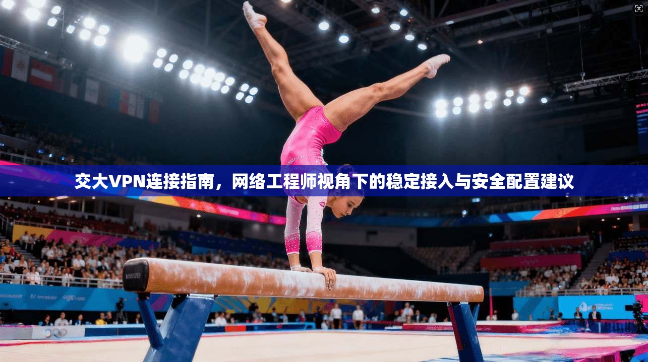 交大VPN连接指南,网络工程师视角下的稳定接入与安全配置建议 交大VPN连接指南,网络工程师视角下的稳定接入与安全配置建议
