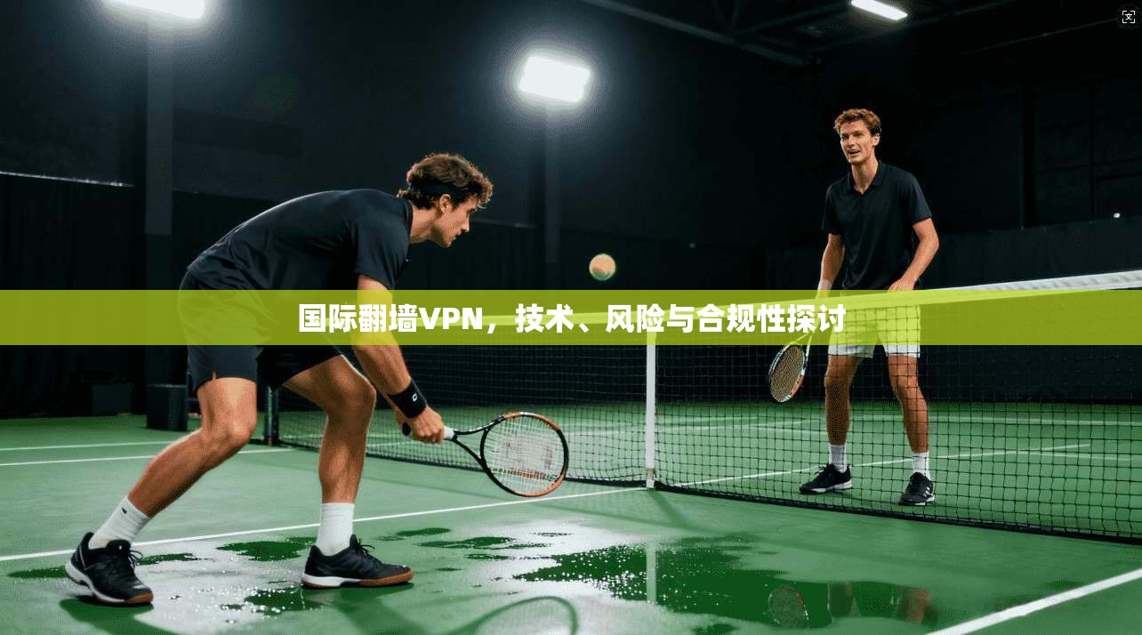国际翻墙VPN，技术、风险与合规性探讨