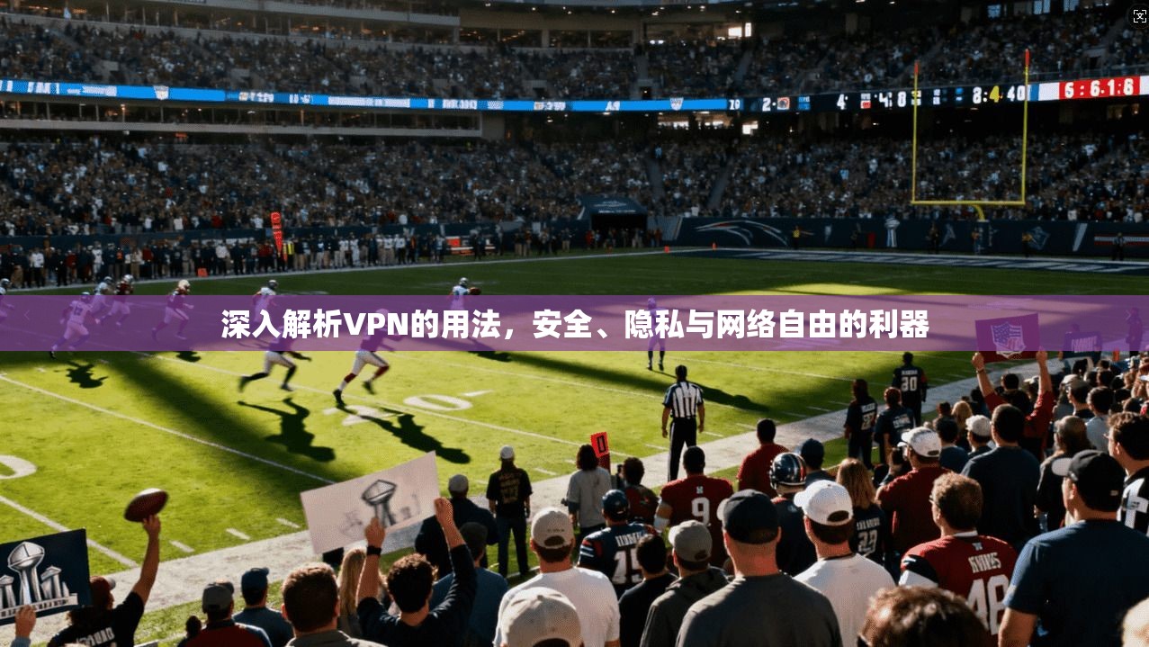 深入解析VPN的用法，安全、隐私与网络自由的利器
