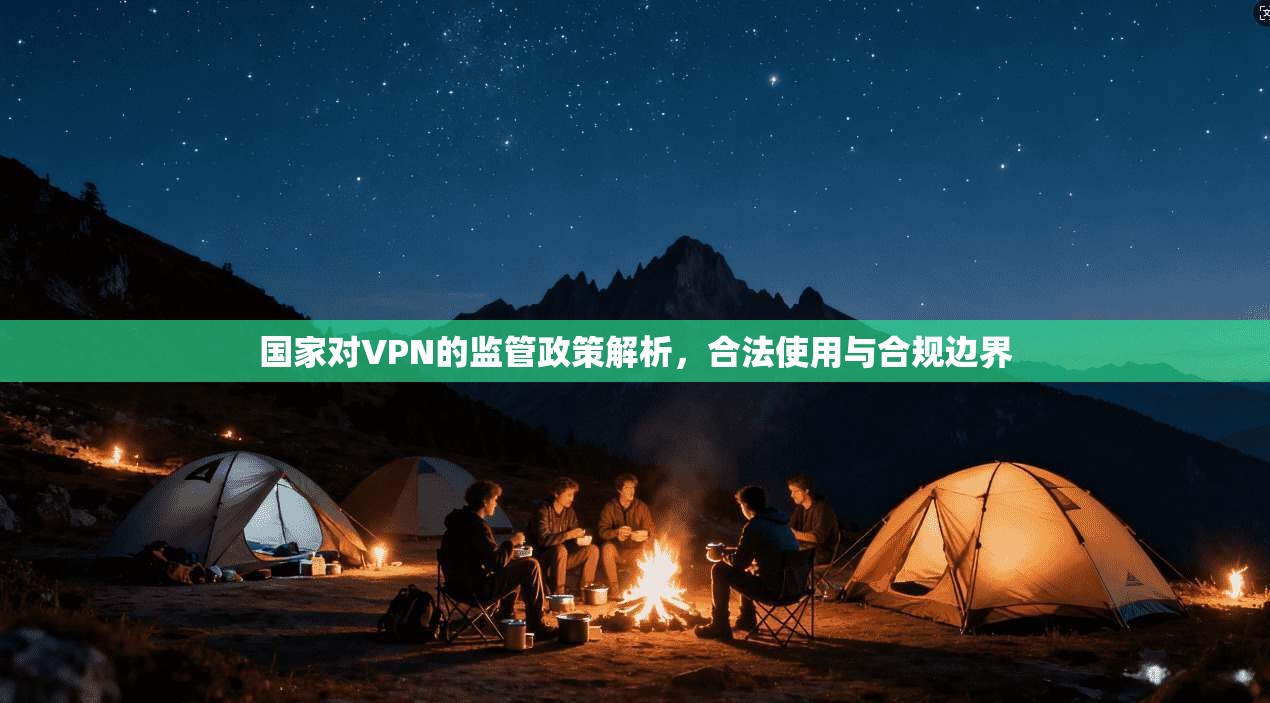 国家对VPN的监管政策解析，合法使用与合规边界