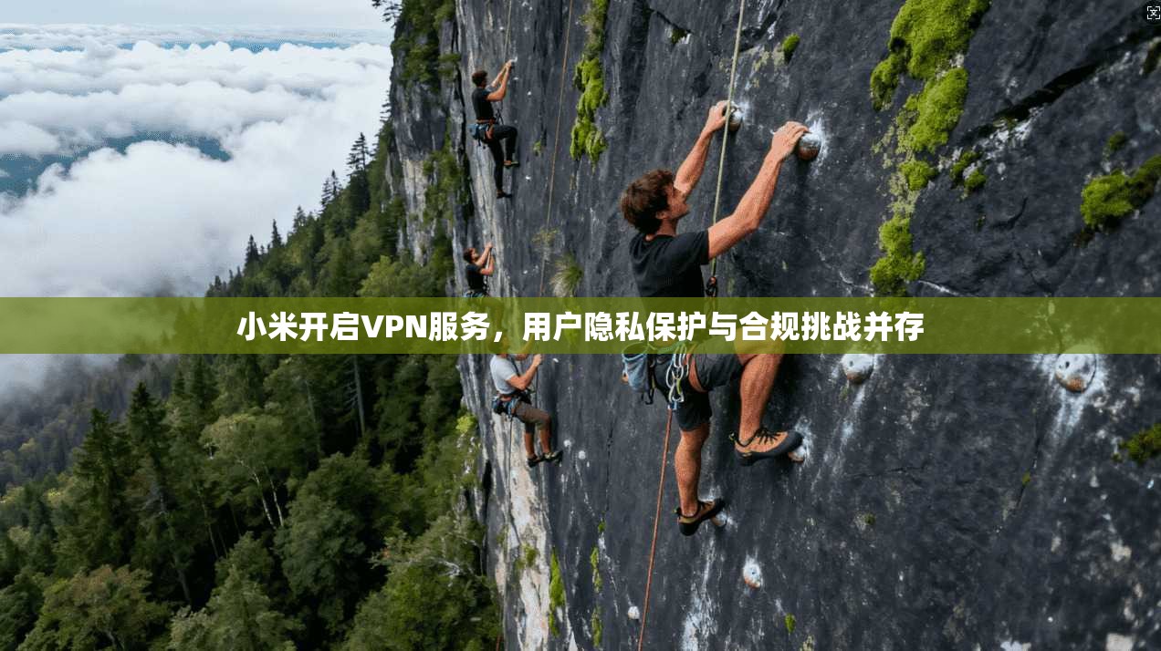 小米开启VPN服务，用户隐私保护与合规挑战并存