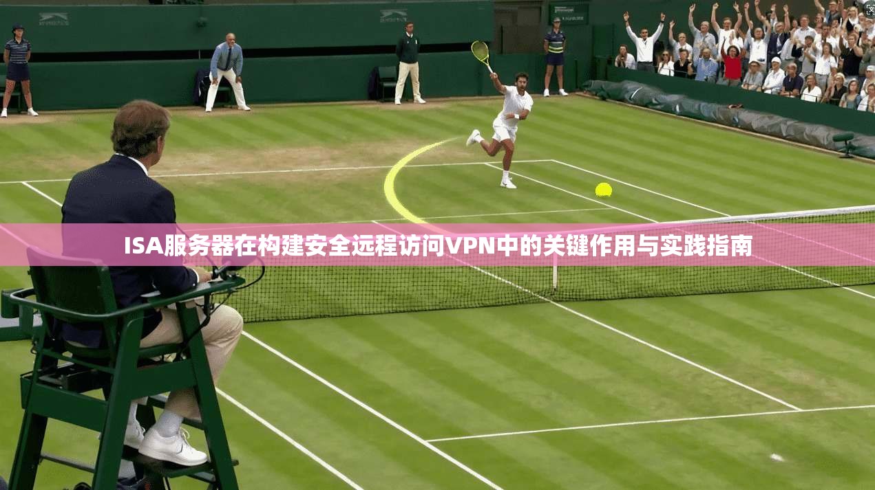 ISA服务器在构建安全远程访问VPN中的关键作用与实践指南