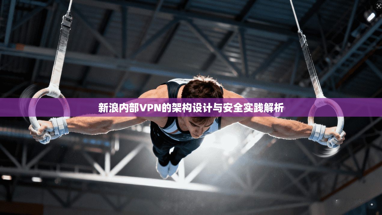 新浪内部VPN的架构设计与安全实践解析 新浪内部VPN的架构设计与安全实践解析