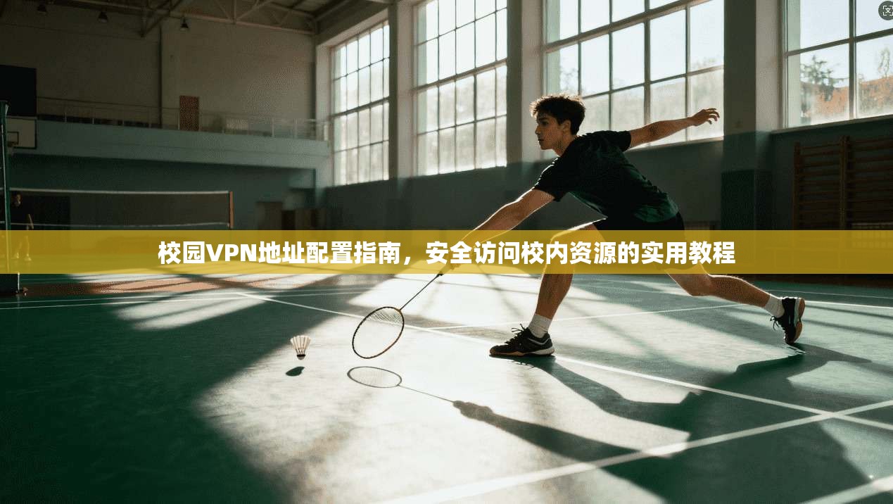 校园VPN地址配置指南，安全访问校内资源的实用教程
