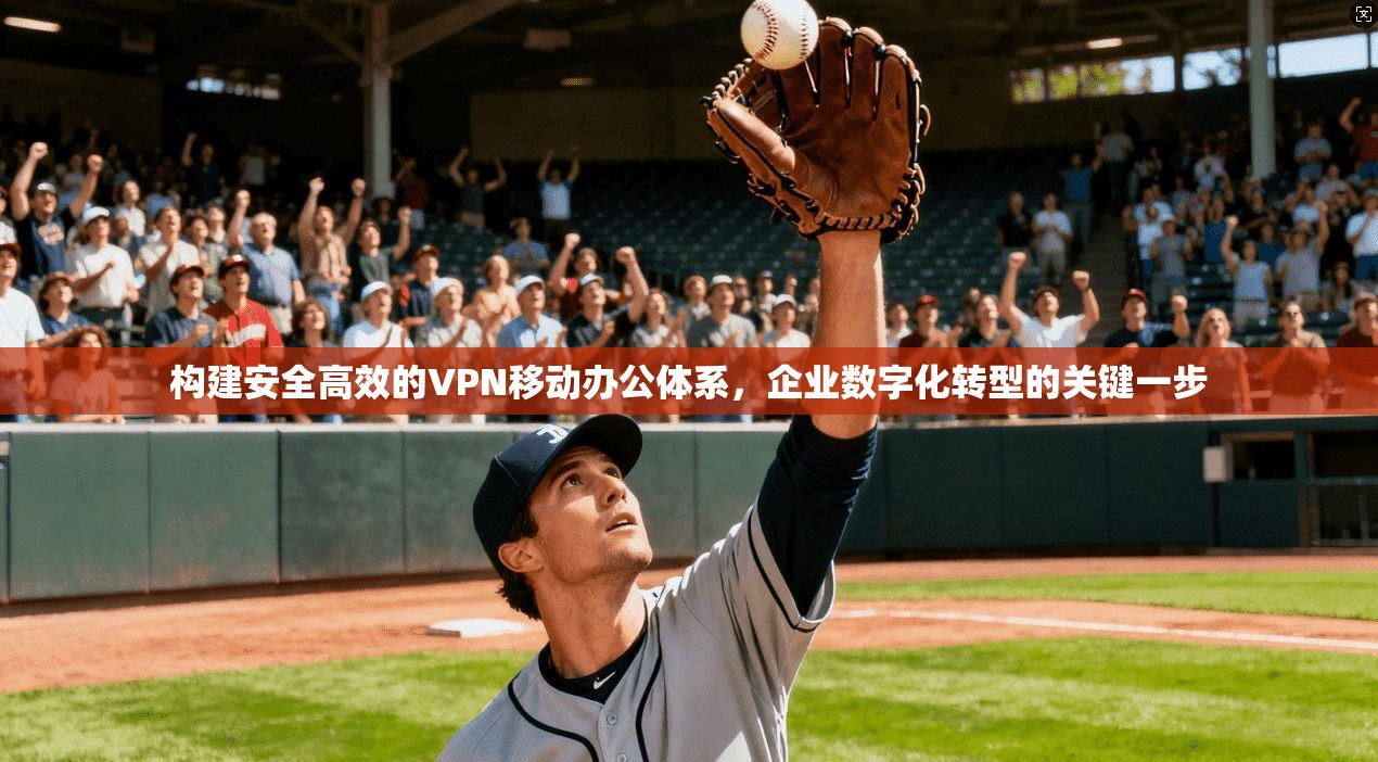 构建安全高效的VPN移动办公体系，企业数字化转型的关键一步