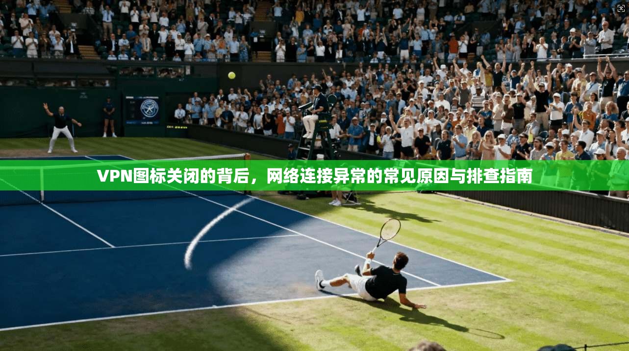 VPN图标关闭的背后,网络连接异常的常见原因与排查指南