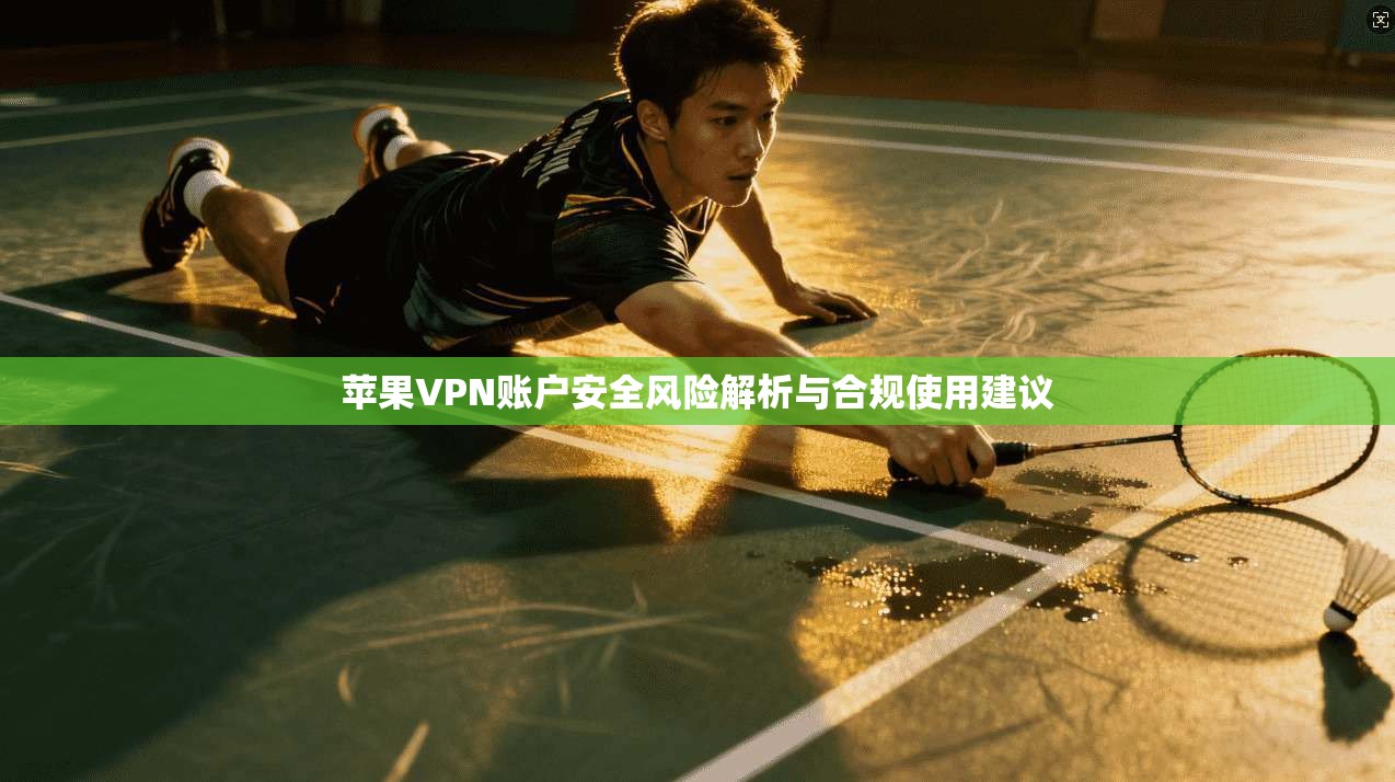 苹果VPN账户安全风险解析与合规使用建议
