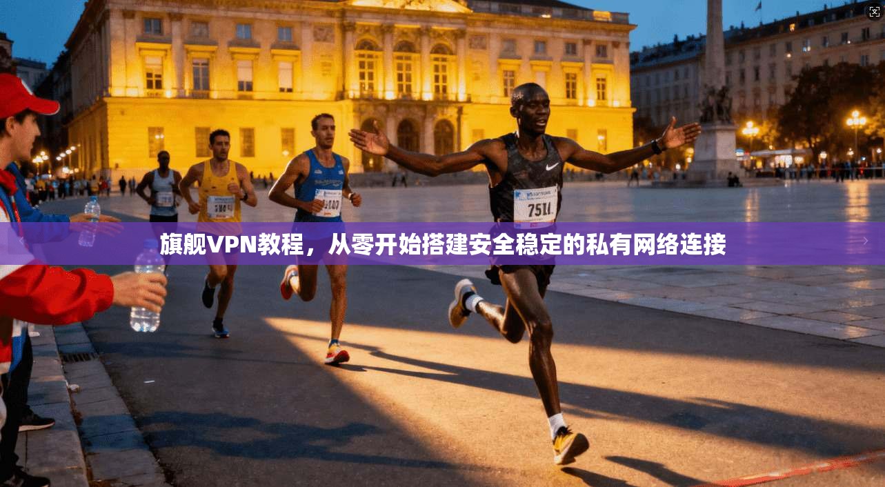旗舰VPN教程,从零开始搭建安全稳定的私有网络连接