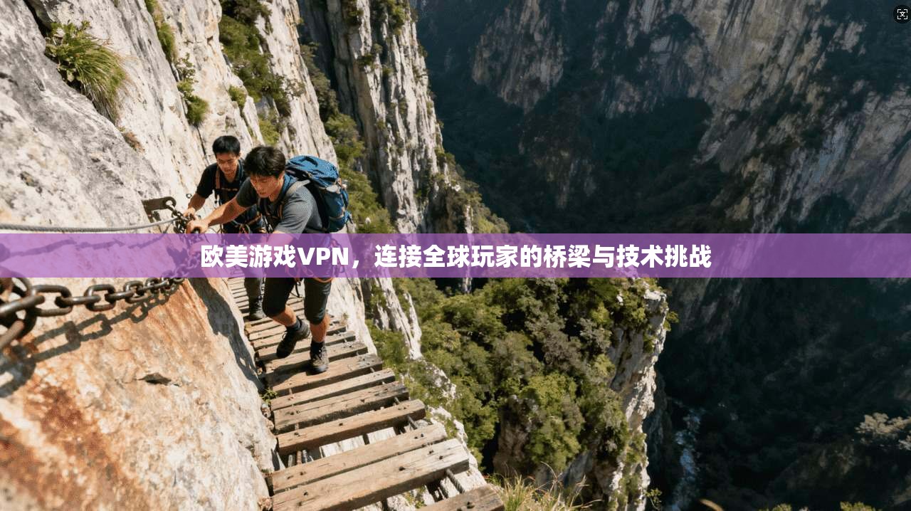欧美游戏VPN，连接全球玩家的桥梁与技术挑战