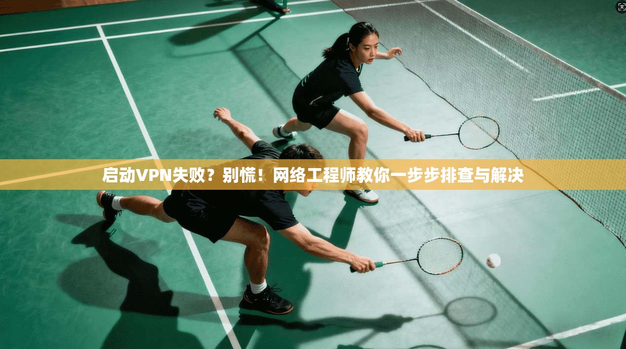 启动VPN失败？别慌！网络工程师教你一步步排查与解决