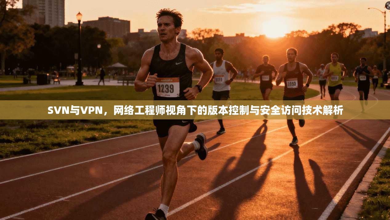 SVN与VPN,网络工程师视角下的版本控制与安全访问技术解析