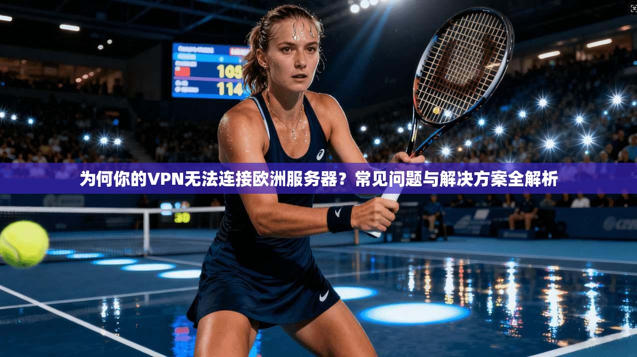 为何你的VPN无法连接欧洲服务器？常见问题与解决方案全解析