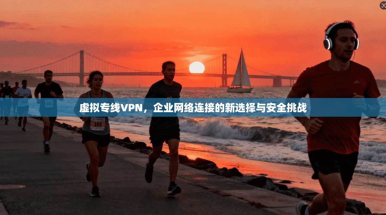 虚拟专线VPN，企业网络连接的新选择与安全挑战