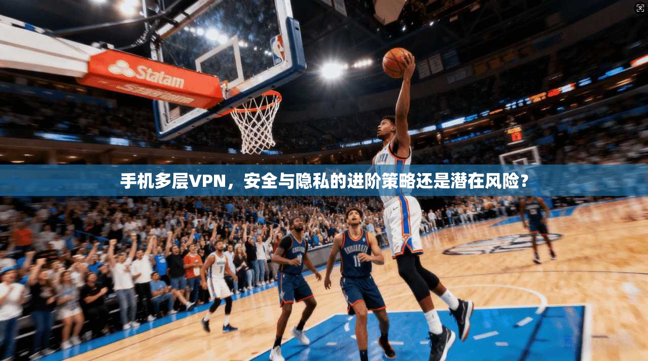 手机多层VPN，安全与隐私的进阶策略还是潜在风险？
