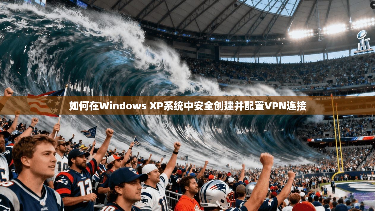 如何在Windows XP系统中安全创建并配置VPN连接