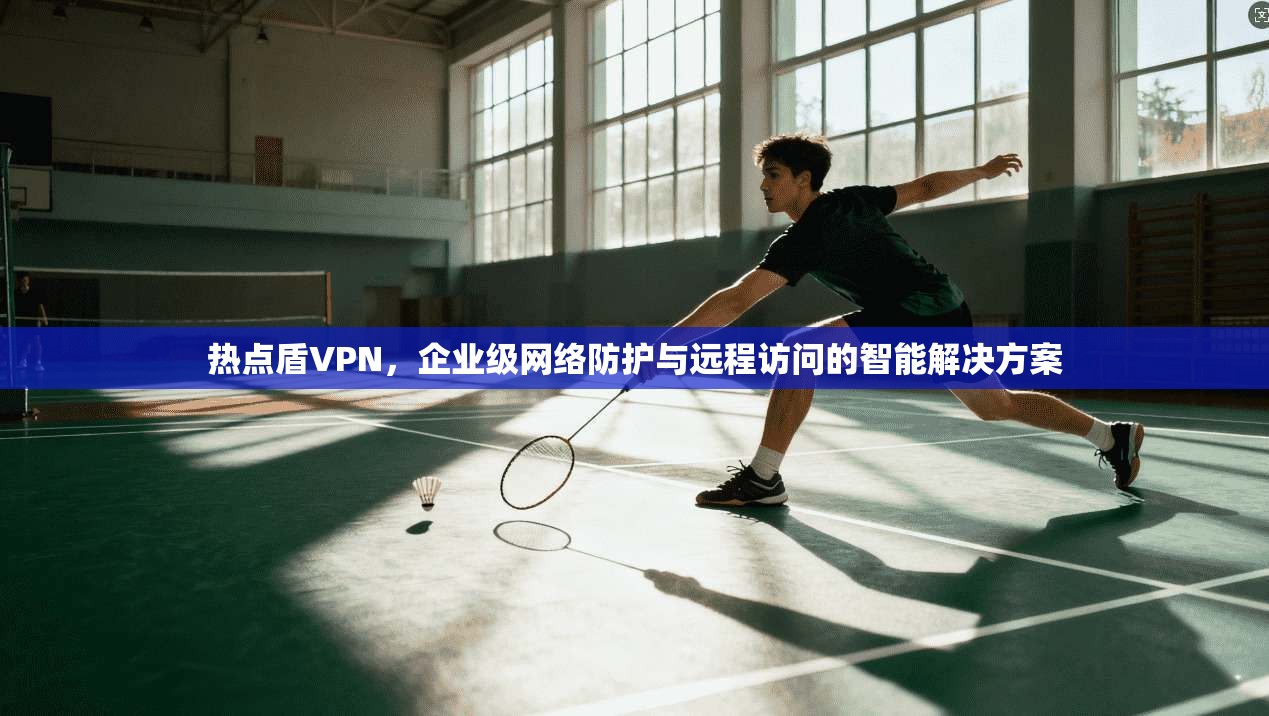 热点盾VPN，企业级网络防护与远程访问的智能解决方案