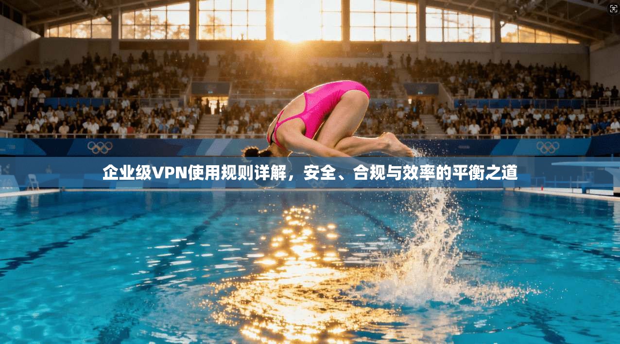 企业级VPN使用规则详解，安全、合规与效率的平衡之道