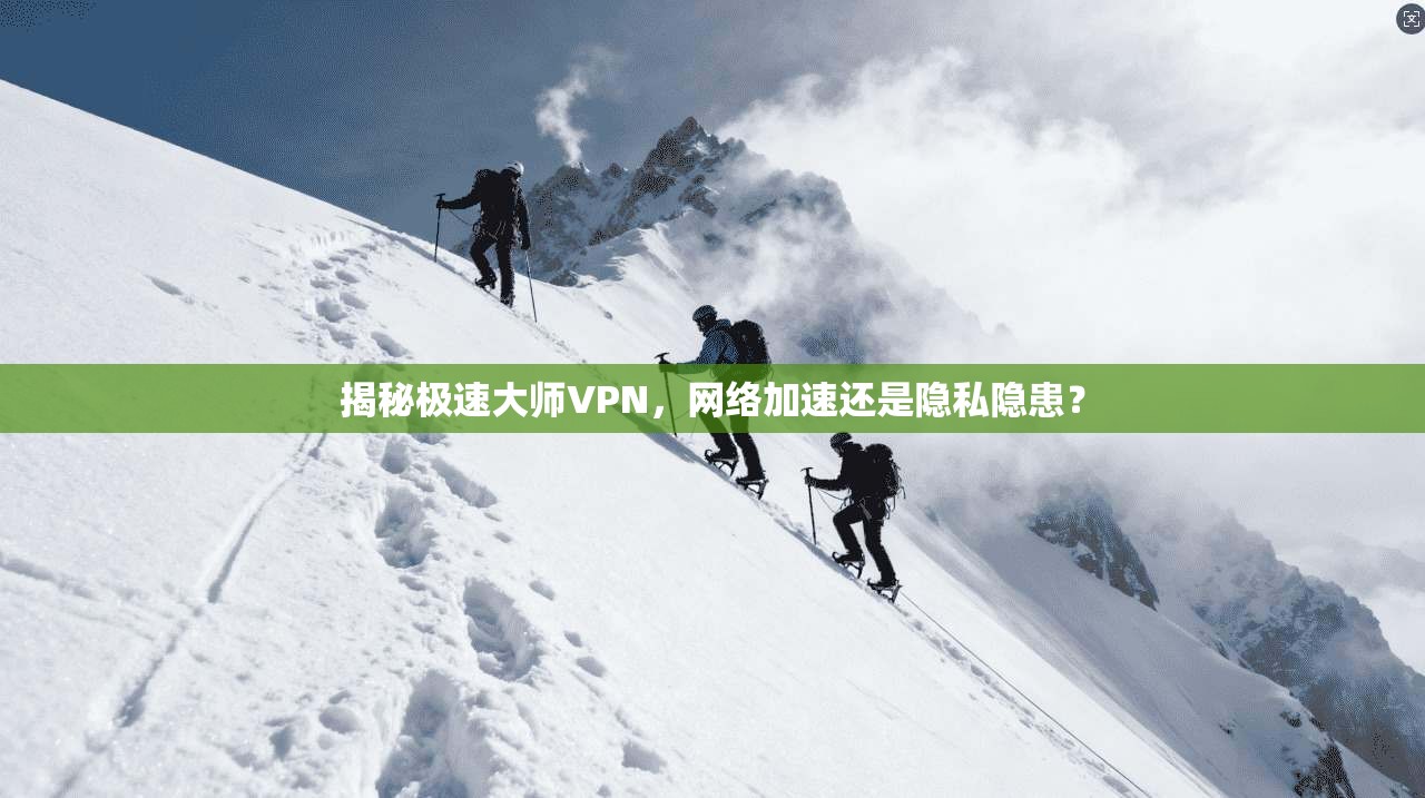 揭秘极速大师VPN，网络加速还是隐私隐患？