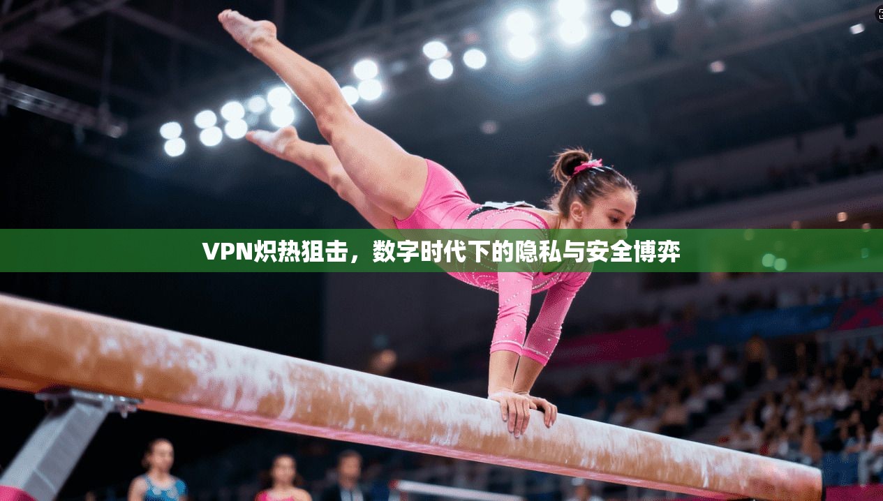VPN炽热狙击，数字时代下的隐私与安全博弈
